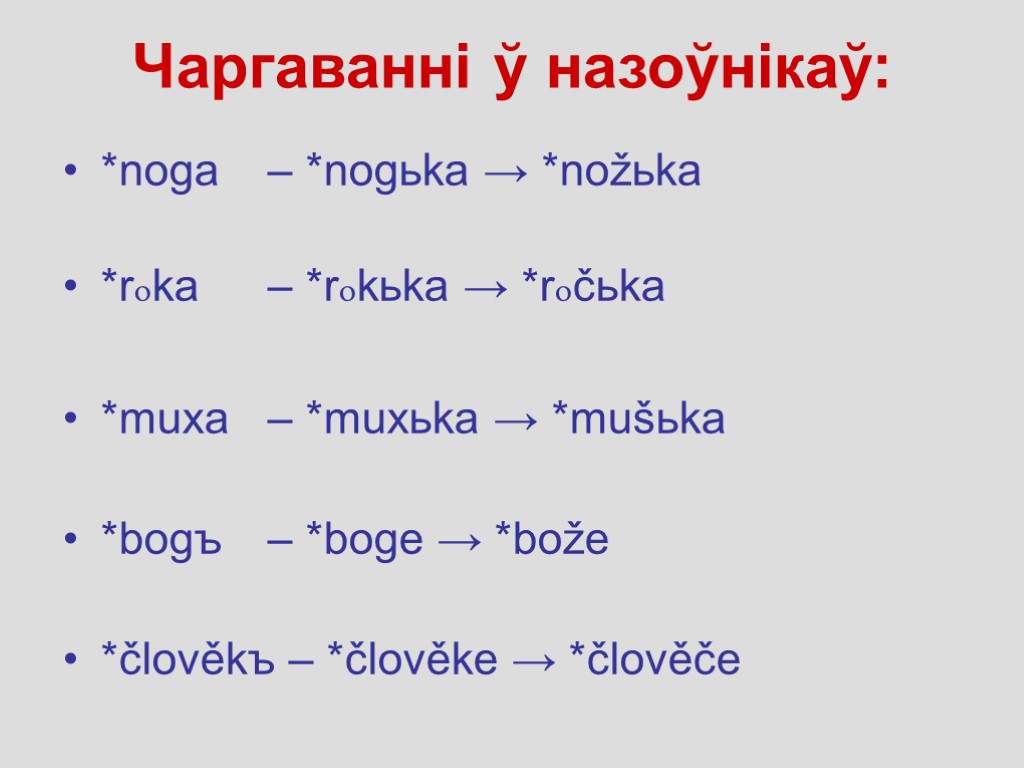 Чаргаванні ў назоўнікаў: *noga – *nogьka → *nožьka *roka – *rokьka → *ročьka *muxa